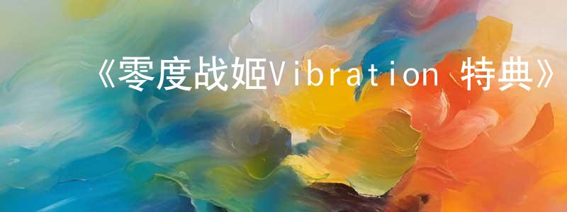 陈三花发布《零度战姬Vibration 特典》详情介绍_零度战姬Vibration 特典已完结在线观看_零度战姬Vibration 特典迅雷下载_日漫